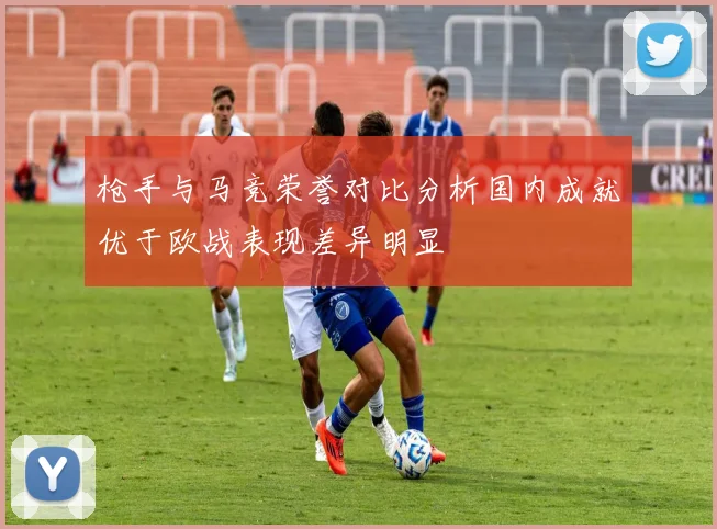 枪手与马竞荣誉对比分析国内成就优于欧战表现差异明显