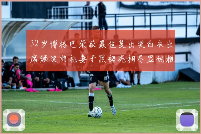 32岁博格巴荣获最佳复出奖白衣出席颁奖典礼妻子黑裙亮相尽显优雅长腿