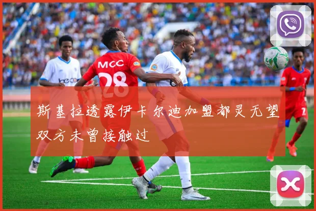 斯基拉透露伊卡尔迪加盟都灵无望双方未曾接触过