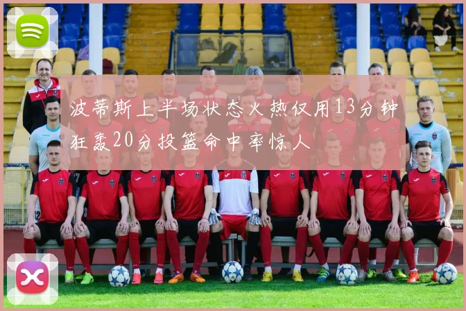 波蒂斯上半场状态火热仅用13分钟狂轰20分投篮命中率惊人