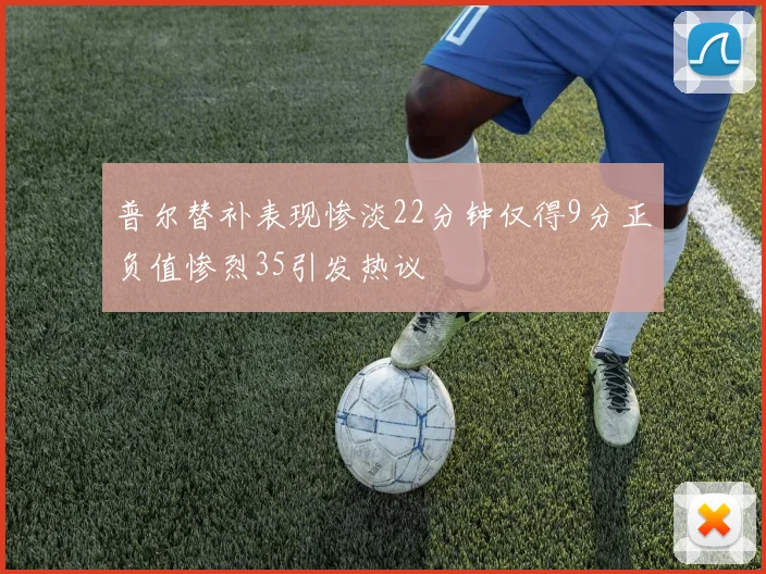 普尔替补表现惨淡22分钟仅得9分正负值惨烈35引发热议