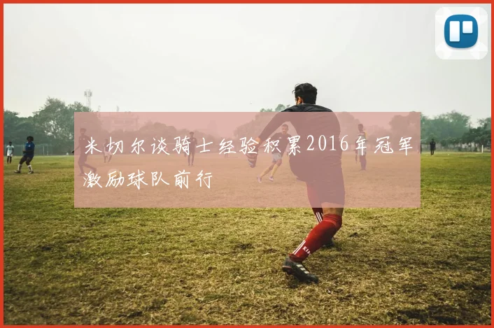 米切尔谈骑士经验积累2016年冠军激励球队前行