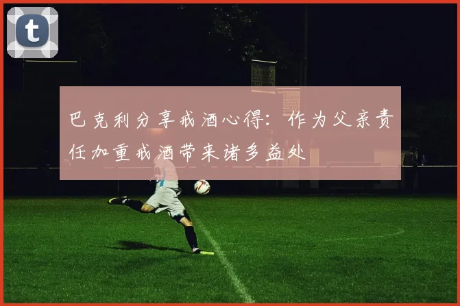 巴克利分享戒酒心得：作为父亲责任加重戒酒带来诸多益处