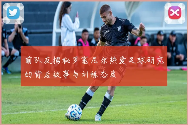 前队友揭秘罗塞尼尔热爱足球研究的背后故事与训练态度