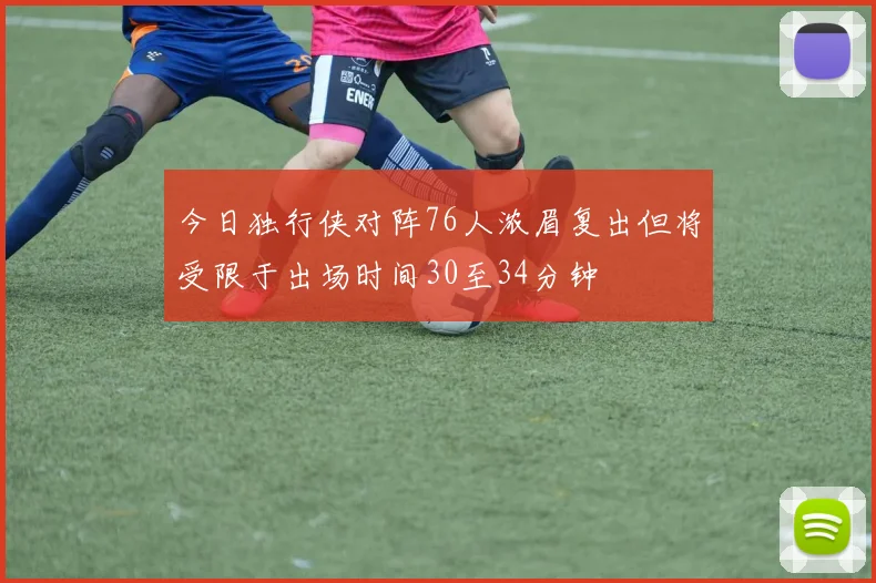今日独行侠对阵76人浓眉复出但将受限于出场时间30至34分钟