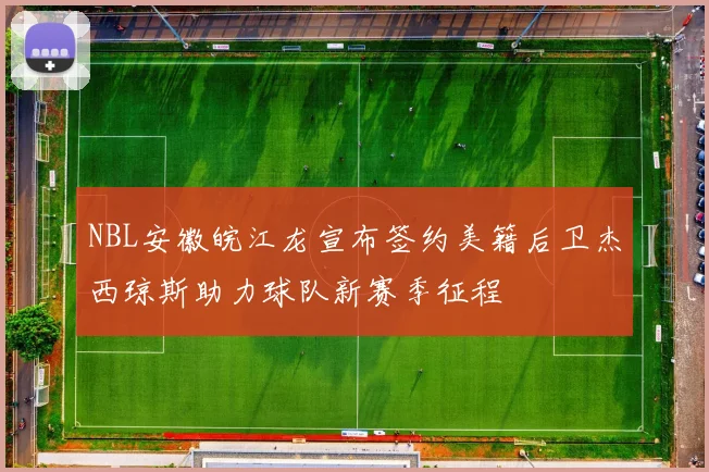 NBL安徽皖江龙宣布签约美籍后卫杰西琼斯助力球队新赛季征程