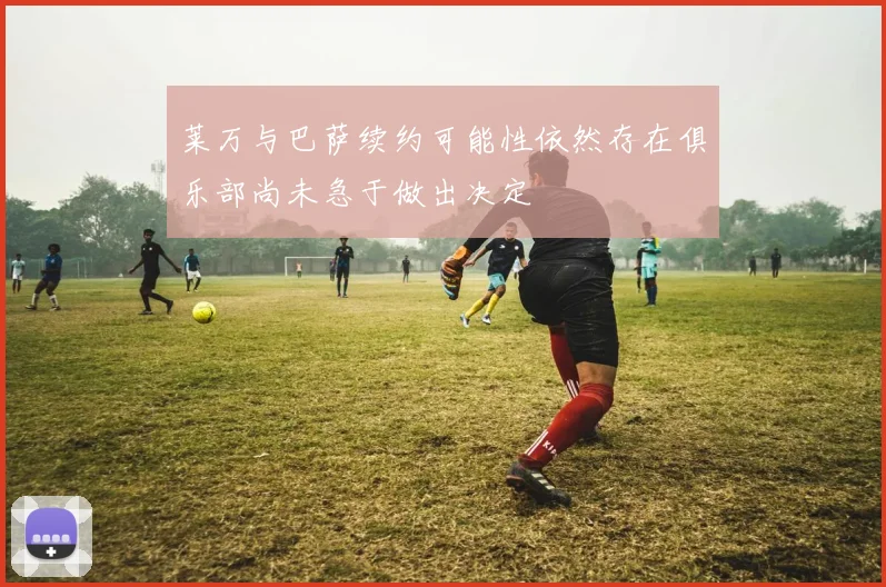 莱万与巴萨续约可能性依然存在俱乐部尚未急于做出决定