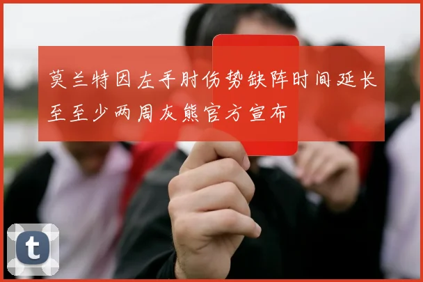 莫兰特因左手肘伤势缺阵时间延长至至少两周灰熊官方宣布