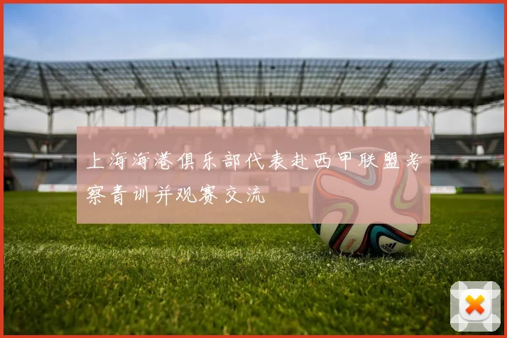 上海海港俱乐部代表赴西甲联盟考察青训并观赛交流