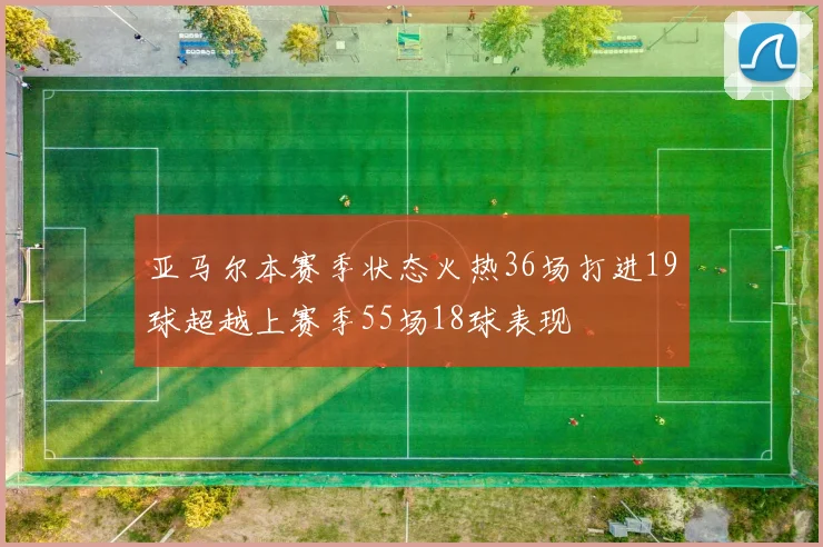 亚马尔本赛季状态火热36场打进19球超越上赛季55场18球表现