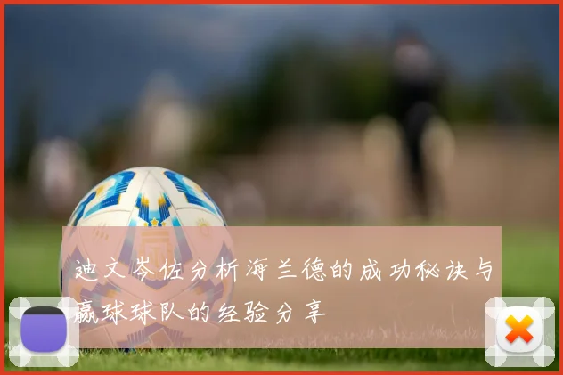 迪文岑佐分析海兰德的成功秘诀与赢球球队的经验分享