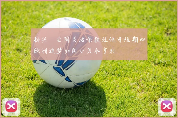 孙兴慜合同灵活条款让他可短期回欧洲追梦如同小贝和亨利