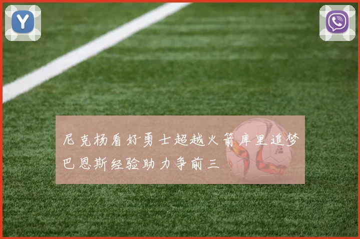 尼克杨看好勇士超越火箭库里追梦巴恩斯经验助力争前三