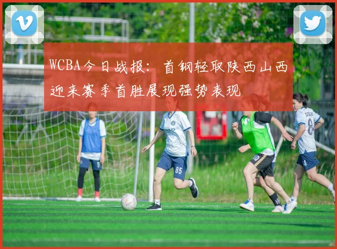 WCBA今日战报：首钢轻取陕西山西迎来赛季首胜展现强势表现