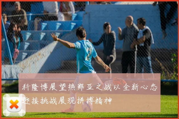 科隆博展望热那亚之战以全新心态迎接挑战展现拼搏精神