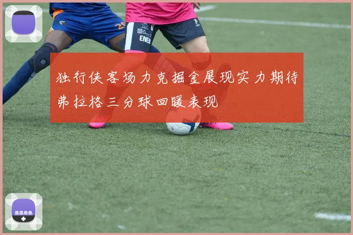 独行侠客场力克掘金展现实力期待弗拉格三分球回暖表现