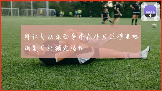 拜仁与切尔西争夺森林后卫穆里略明夏目标锁定格伊