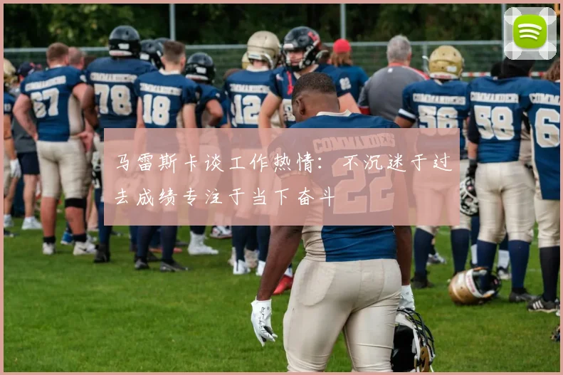 马雷斯卡谈工作热情：不沉迷于过去成绩专注于当下奋斗