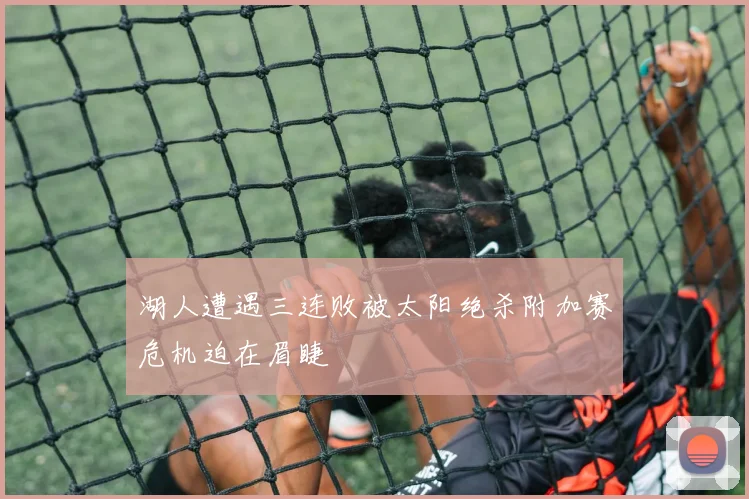 湖人遭遇三连败被太阳绝杀附加赛危机迫在眉睫