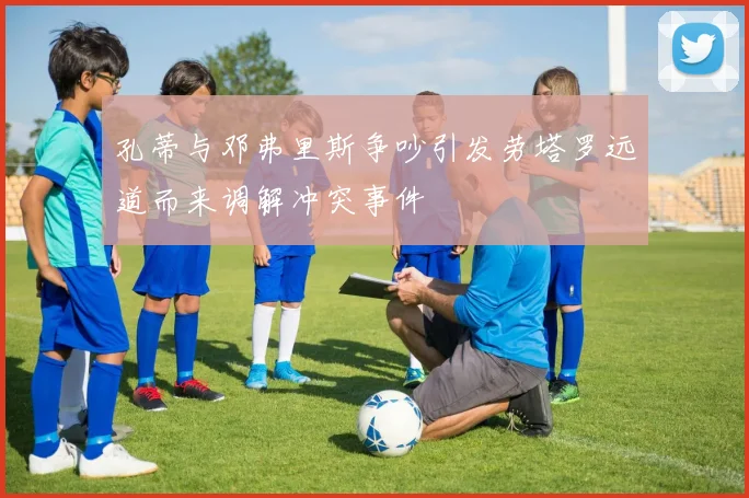 孔蒂与邓弗里斯争吵引发劳塔罗远道而来调解冲突事件