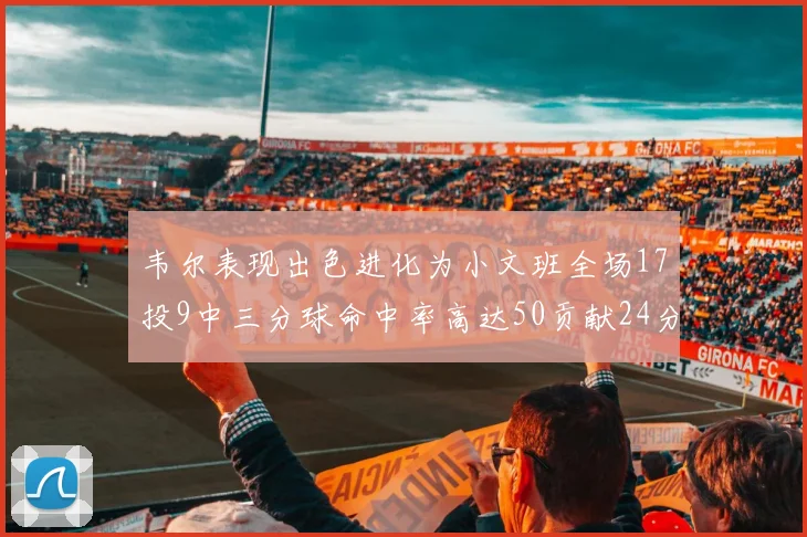 韦尔表现出色进化为小文班全场17投9中三分球命中率高达50贡献24分10篮板