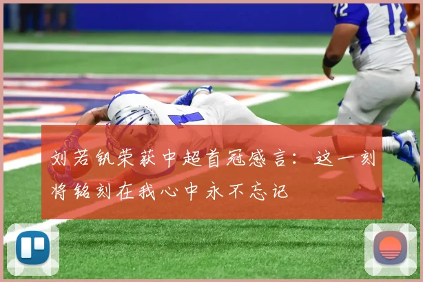 刘若钒荣获中超首冠感言：这一刻将铭刻在我心中永不忘记