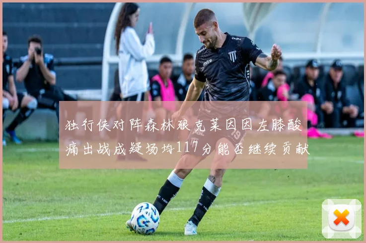 独行侠对阵森林狼克莱因因左膝酸痛出战成疑场均117分能否继续贡献