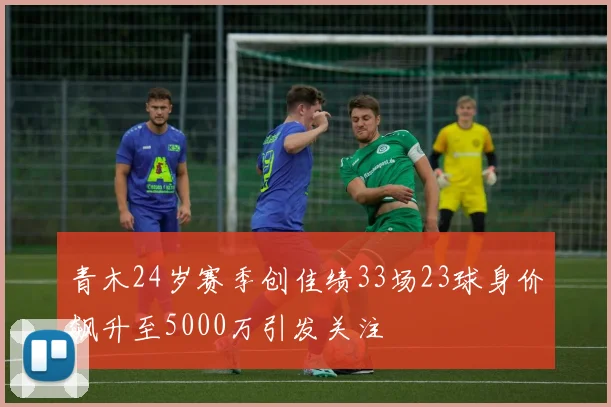 青木24岁赛季创佳绩33场23球身价飙升至5000万引发关注