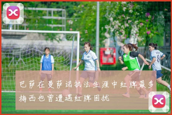 巴萨在曼萨诺执法生涯中红牌最多梅西也曾遭遇红牌困扰