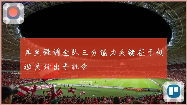 库里强调全队三分能力关键在于创造良好出手机会